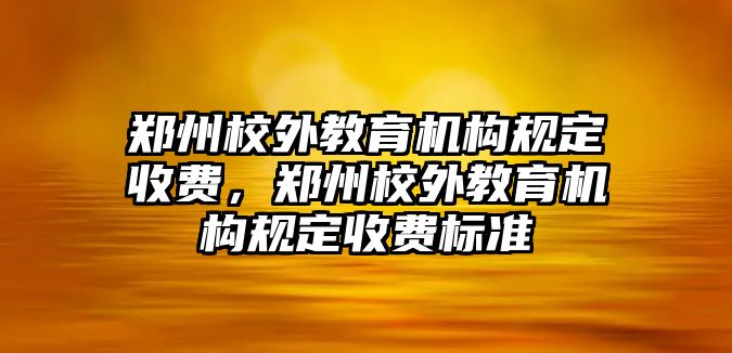 鄭州校外教育機構規(guī)定收費，鄭州校外教育機構規(guī)定收費標準