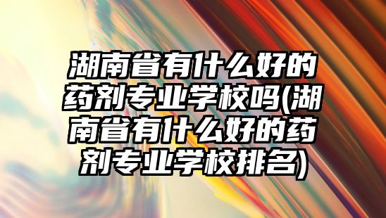 湖南省有什么好的藥劑專業(yè)學(xué)校嗎(湖南省有什么好的藥劑專業(yè)學(xué)校排名)