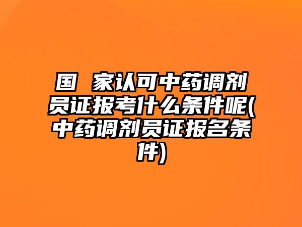 國(guó) 家認(rèn)可中藥調(diào)劑員證報(bào)考什么條件呢(中藥調(diào)劑員證報(bào)名條件)