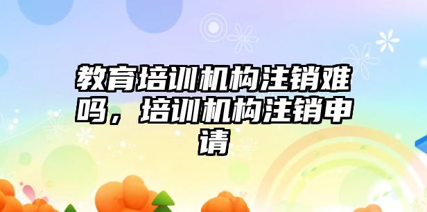 教育培訓機構(gòu)注銷難嗎，培訓機構(gòu)注銷申請