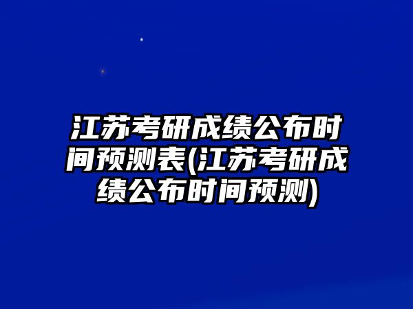 江蘇考研成績公布時(shí)間預(yù)測表(江蘇考研成績公布時(shí)間預(yù)測)