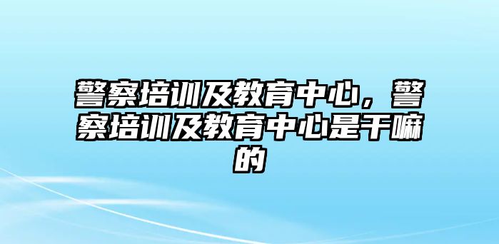 警察培訓(xùn)及教育中心，警察培訓(xùn)及教育中心是干嘛的