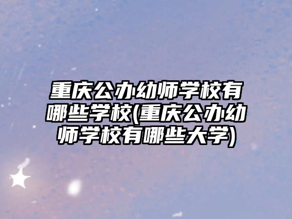 重慶公辦幼師學(xué)校有哪些學(xué)校(重慶公辦幼師學(xué)校有哪些大學(xué))