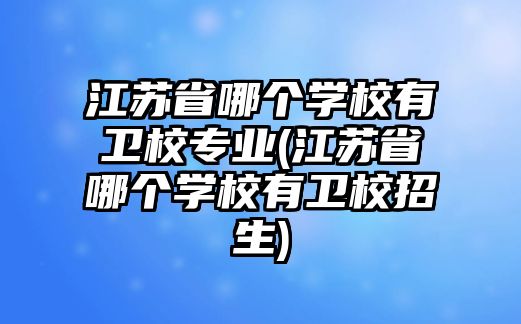 江蘇省哪個(gè)學(xué)校有衛(wèi)校專業(yè)(江蘇省哪個(gè)學(xué)校有衛(wèi)校招生)