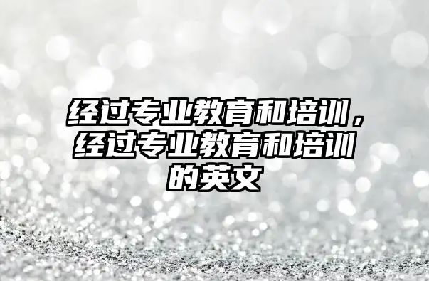 經(jīng)過專業(yè)教育和培訓(xùn)，經(jīng)過專業(yè)教育和培訓(xùn)的英文