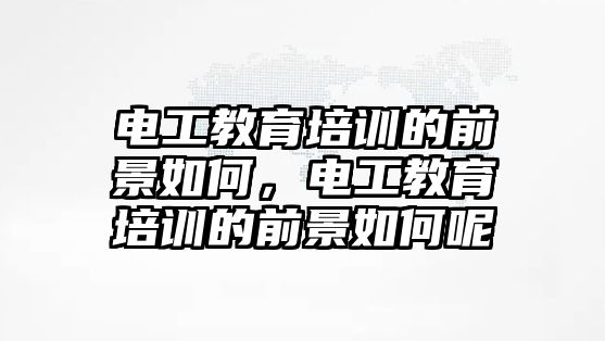 電工教育培訓(xùn)的前景如何，電工教育培訓(xùn)的前景如何呢