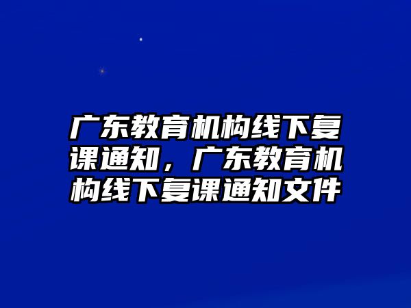 廣東教育機(jī)構(gòu)線下復(fù)課通知，廣東教育機(jī)構(gòu)線下復(fù)課通知文件