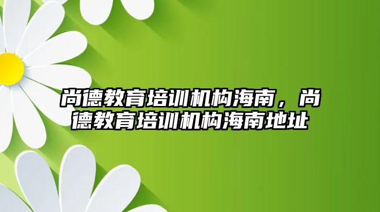 尚德教育培訓(xùn)機構(gòu)海南，尚德教育培訓(xùn)機構(gòu)海南地址