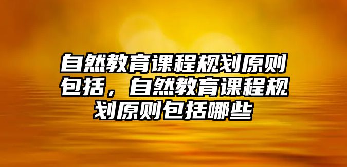 自然教育課程規(guī)劃原則包括，自然教育課程規(guī)劃原則包括哪些