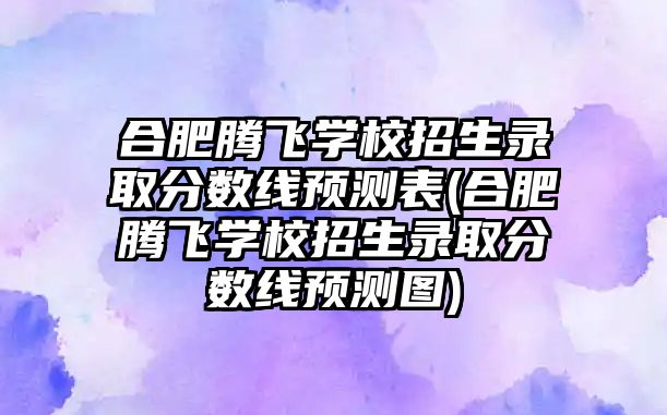 合肥騰飛學校招生錄取分數(shù)線預測表(合肥騰飛學校招生錄取分數(shù)線預測圖)