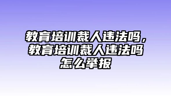 教育培訓(xùn)裁人違法嗎，教育培訓(xùn)裁人違法嗎怎么舉報