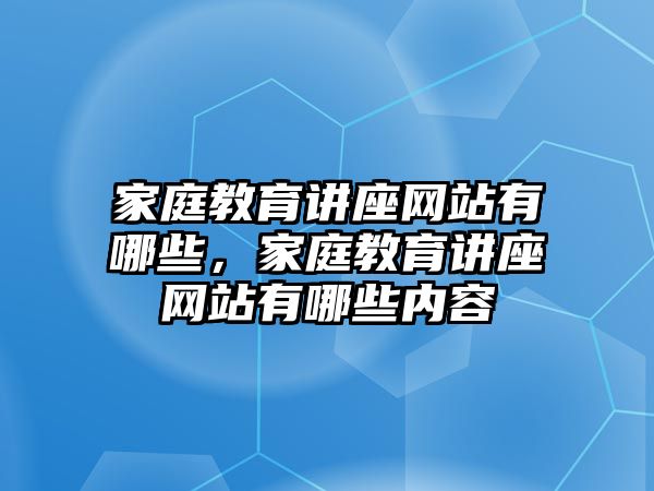 家庭教育講座網(wǎng)站有哪些，家庭教育講座網(wǎng)站有哪些內(nèi)容