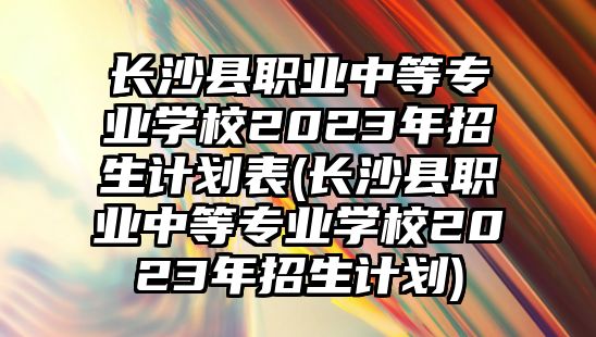 長沙縣職業(yè)中等專業(yè)學(xué)校2023年招生計劃表(長沙縣職業(yè)中等專業(yè)學(xué)校2023年招生計劃)