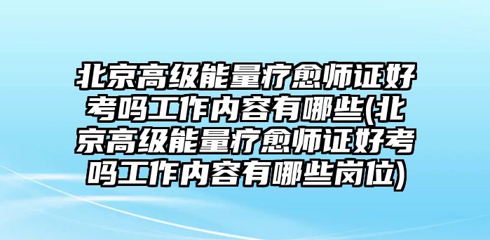 北京高級能量療愈師證好考嗎工作內(nèi)容有哪些(北京高級能量療愈師證好考嗎工作內(nèi)容有哪些崗位)