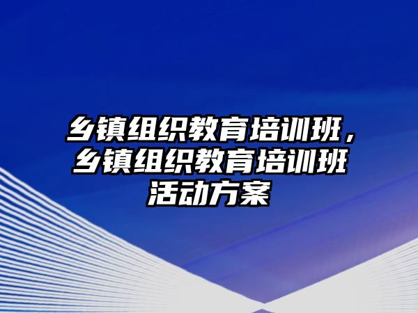 鄉(xiāng)鎮(zhèn)組織教育培訓(xùn)班，鄉(xiāng)鎮(zhèn)組織教育培訓(xùn)班活動方案