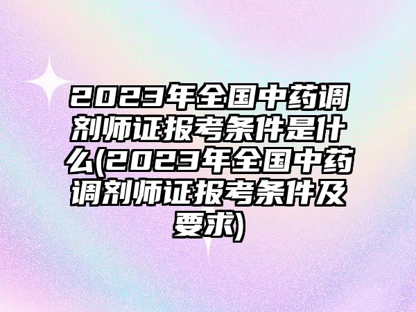 2023年全國(guó)中藥調(diào)劑師證報(bào)考條件是什么(2023年全國(guó)中藥調(diào)劑師證報(bào)考條件及要求)