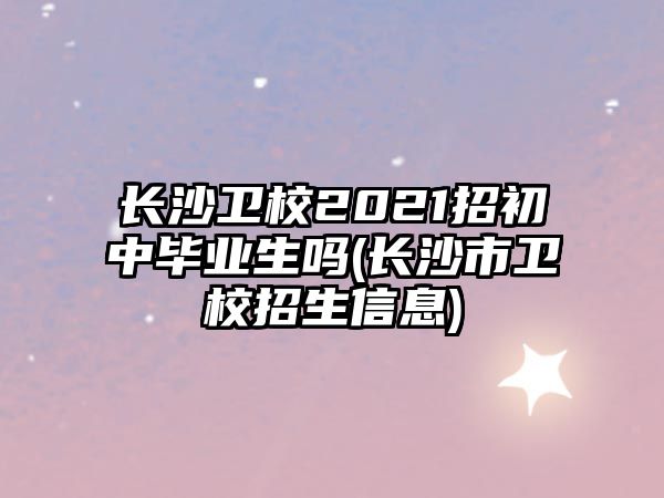 長沙衛(wèi)校2021招初中畢業(yè)生嗎(長沙市衛(wèi)校招生信息)