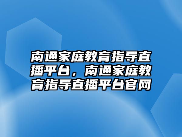 南通家庭教育指導直播平臺，南通家庭教育指導直播平臺官網