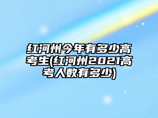 紅河州今年有多少高考生(紅河州2021高考人數(shù)有多少)