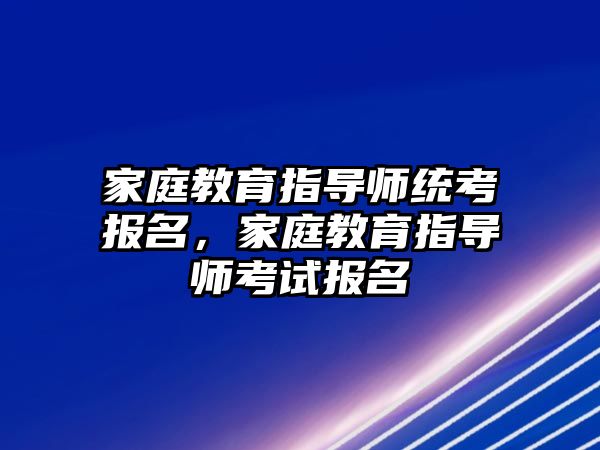 家庭教育指導師統(tǒng)考報名，家庭教育指導師考試報名