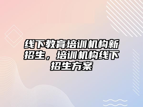 線下教育培訓(xùn)機構(gòu)新招生，培訓(xùn)機構(gòu)線下招生方案