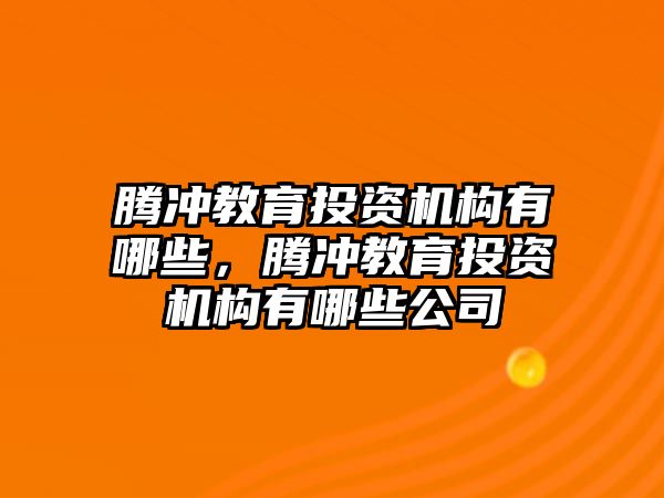 騰沖教育投資機(jī)構(gòu)有哪些，騰沖教育投資機(jī)構(gòu)有哪些公司