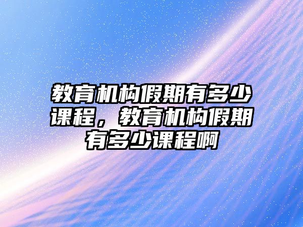 教育機構(gòu)假期有多少課程，教育機構(gòu)假期有多少課程啊