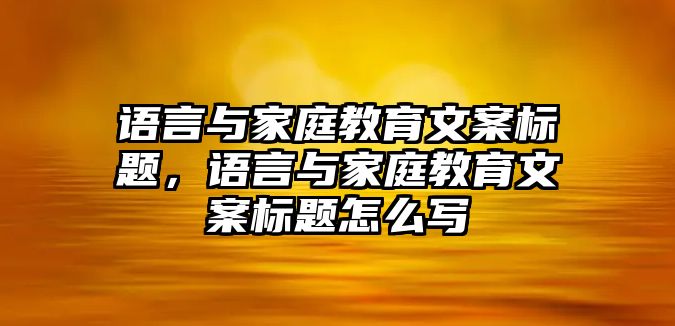 語言與家庭教育文案標題，語言與家庭教育文案標題怎么寫