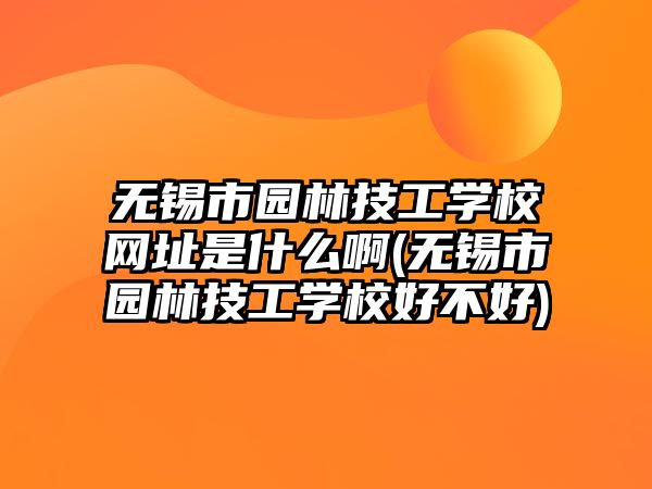 無(wú)錫市園林技工學(xué)校網(wǎng)址是什么啊(無(wú)錫市園林技工學(xué)校好不好)