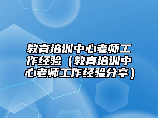 教育培訓(xùn)中心老師工作經(jīng)驗(yàn)（教育培訓(xùn)中心老師工作經(jīng)驗(yàn)分享）