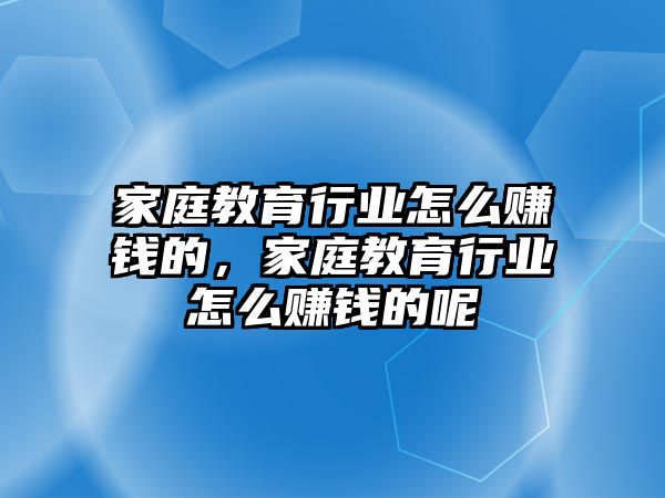 家庭教育行業(yè)怎么賺錢的，家庭教育行業(yè)怎么賺錢的呢