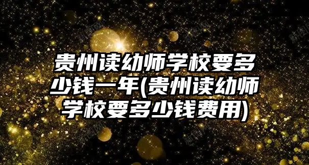 貴州讀幼師學(xué)校要多少錢(qián)一年(貴州讀幼師學(xué)校要多少錢(qián)費(fèi)用)