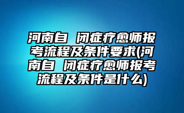 河南自 閉癥療愈師報(bào)考流程及條件要求(河南自 閉癥療愈師報(bào)考流程及條件是什么)