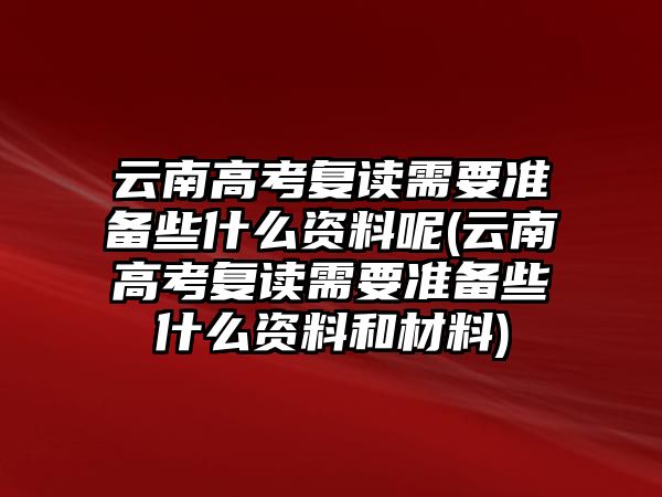 云南高考復讀需要準備些什么資料呢(云南高考復讀需要準備些什么資料和材料)