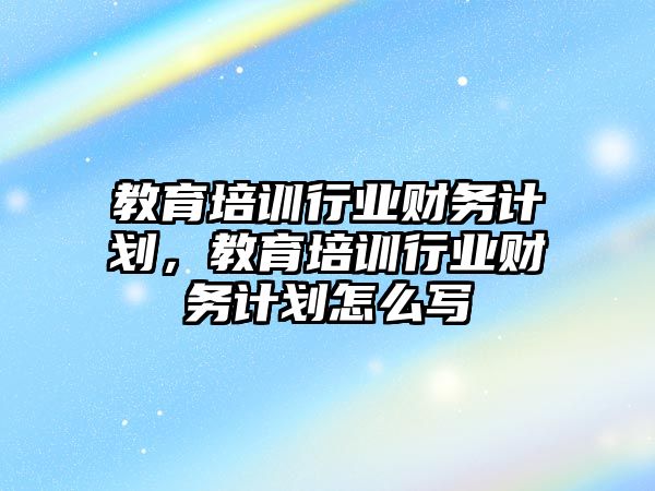 教育培訓行業(yè)財務計劃，教育培訓行業(yè)財務計劃怎么寫