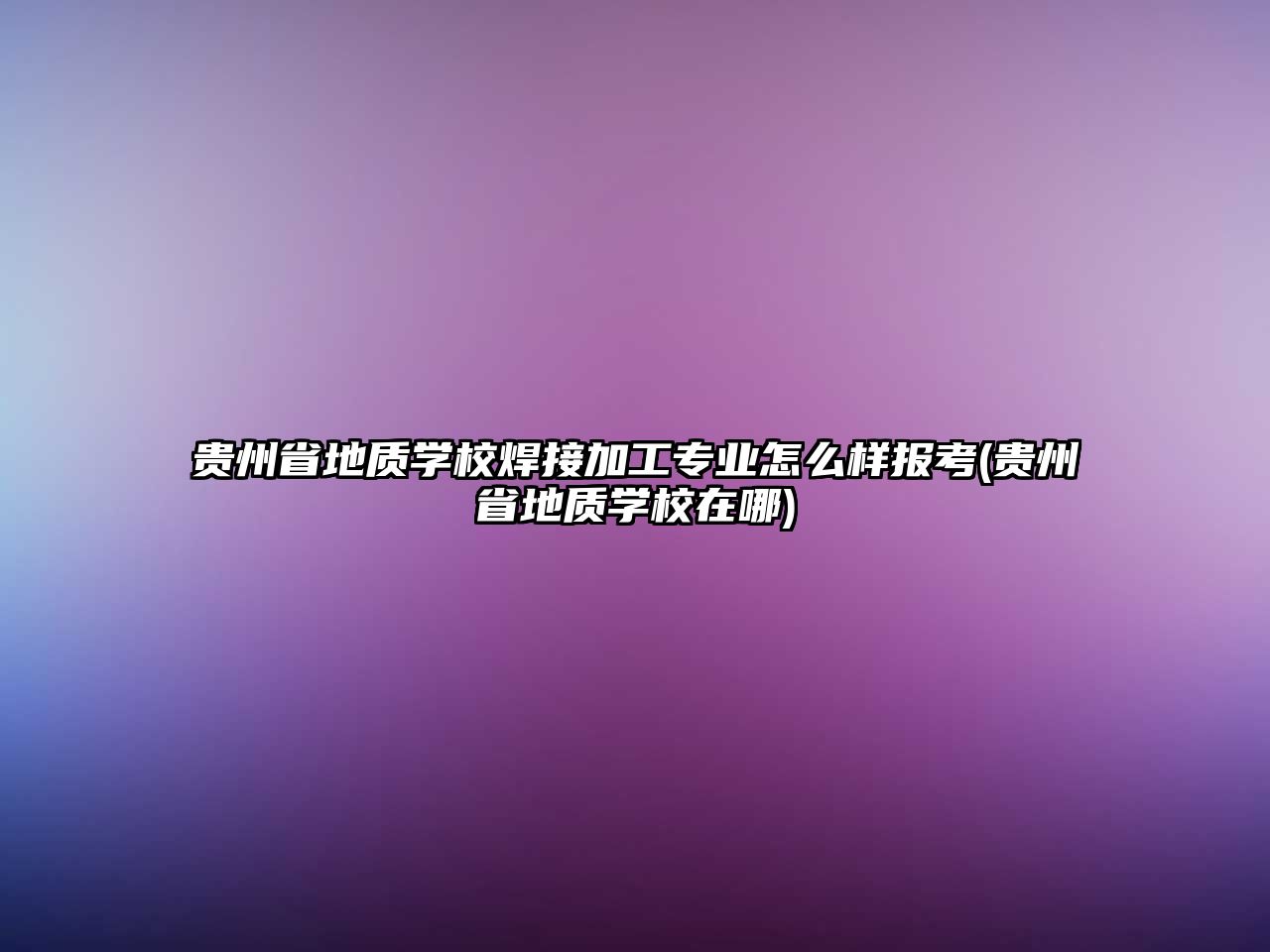 貴州省地質學校焊接加工專業(yè)怎么樣報考(貴州省地質學校在哪)