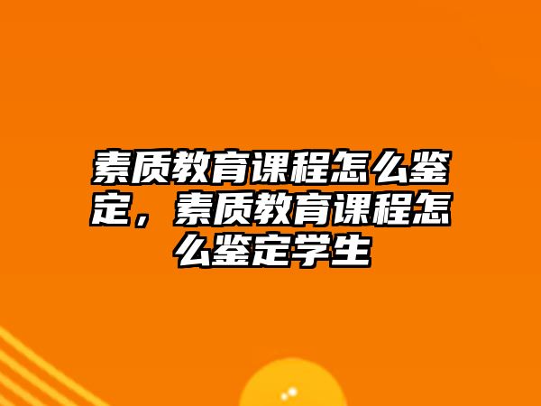 素質(zhì)教育課程怎么鑒定，素質(zhì)教育課程怎么鑒定學(xué)生