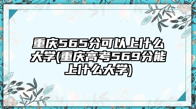 重慶565分可以上什么大學(重慶高考569分能上什么大學)