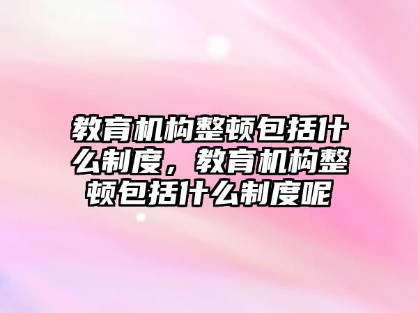 教育機構(gòu)整頓包括什么制度，教育機構(gòu)整頓包括什么制度呢