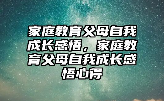 家庭教育父母自我成長(zhǎng)感悟，家庭教育父母自我成長(zhǎng)感悟心得