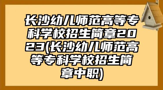 長沙幼兒師范高等專科學校招生簡章2023(長沙幼兒師范高等專科學校招生簡章中職)