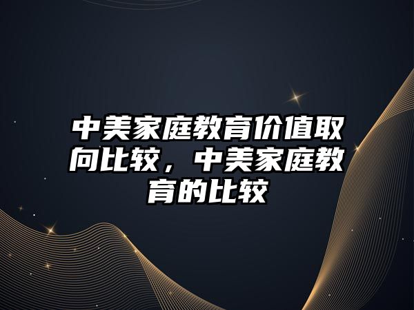 中美家庭教育價值取向比較，中美家庭教育的比較