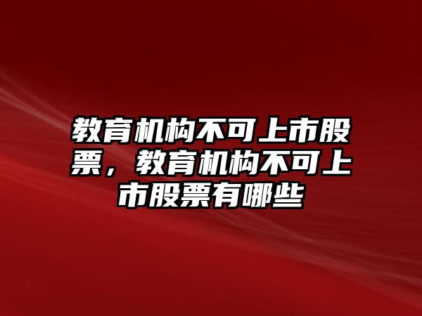 教育機(jī)構(gòu)不可上市股票，教育機(jī)構(gòu)不可上市股票有哪些