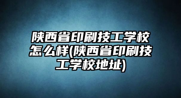 陜西省印刷技工學(xué)校怎么樣(陜西省印刷技工學(xué)校地址)