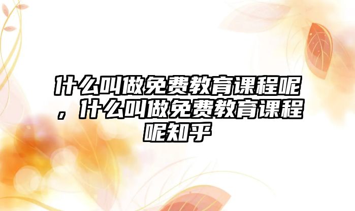 什么叫做免費(fèi)教育課程呢，什么叫做免費(fèi)教育課程呢知乎