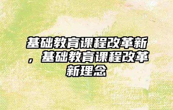 基礎教育課程改革新，基礎教育課程改革新理念