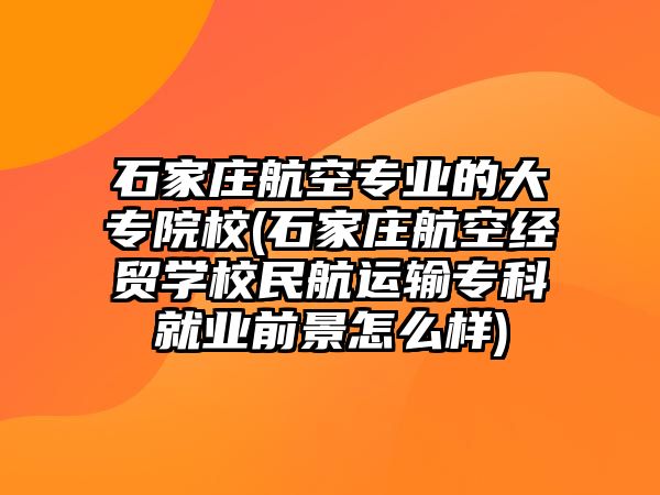 石家莊航空專業(yè)的大專院校(石家莊航空經貿學校民航運輸專科就業(yè)前景怎么樣)