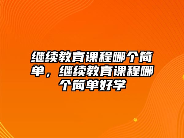 繼續(xù)教育課程哪個簡單，繼續(xù)教育課程哪個簡單好學