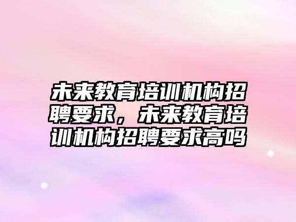 未來教育培訓(xùn)機構(gòu)招聘要求，未來教育培訓(xùn)機構(gòu)招聘要求高嗎