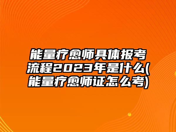 能量療愈師具體報(bào)考流程2023年是什么(能量療愈師證怎么考)